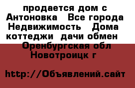 продается дом с Антоновка - Все города Недвижимость » Дома, коттеджи, дачи обмен   . Оренбургская обл.,Новотроицк г.